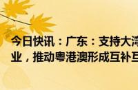 今日快讯：广东：支持大湾区内地九市对接港澳生物医药产业，推动粤港澳形成互补互动医药产业链条