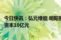 今日快讯：弘元绿能 明阳智能等成立新能源开发公司，注册资本10亿元