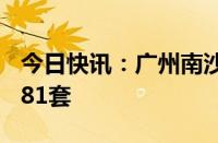 今日快讯：广州南沙房地产新政10天内成交981套