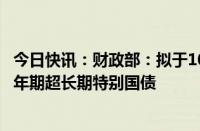 今日快讯：财政部：拟于10月11日第一次续发行500亿元30年期超长期特别国债