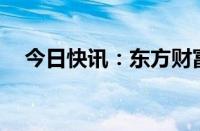 今日快讯：东方财富成交额突破500亿元