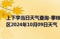 上下学当日天气查询-攀枝花东区天气预报攀枝花攀枝花东区2024年10月09日天气