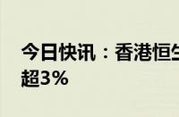 今日快讯：香港恒生指数 恒生科技指数均跌超3%