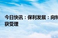 今日快讯：保利发展：向特定对象发行可转换公司债券申请获受理