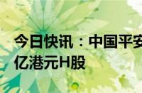 今日快讯：中国平安被摩根大通减持约15.14亿港元H股