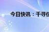 今日快讯：千寻位置增资至24.7亿元