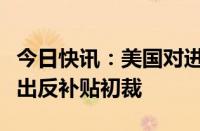 今日快讯：美国对进口自中国的烷基磷酸酯作出反补贴初裁