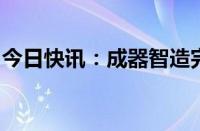 今日快讯：成器智造完成数千万元天使轮融资