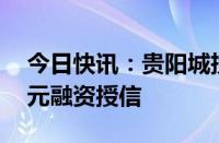 今日快讯：贵阳城投一房地产项目获批15亿元融资授信