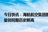 今日快讯：海航航空集团国庆节假期日均承运旅客量及航班量创同期历史新高