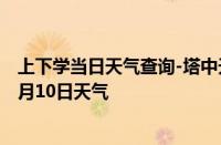 上下学当日天气查询-塔中天气预报巴音郭楞塔中2024年10月10日天气