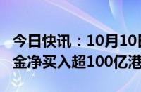 今日快讯：10月10日截至14时20分，南向资金净买入超100亿港元