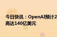 今日快讯：OpenAI预计2029年实现盈利，2026年亏损或高达140亿美元