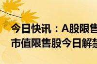 今日快讯：A股限售股解禁一览：36.59亿元市值限售股今日解禁