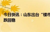 今日快讯：山东出台“楼市19条”，促进全省房地产市场止跌回稳