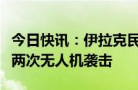 今日快讯：伊拉克民兵武装对以北部目标发动两次无人机袭击