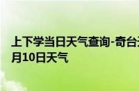 上下学当日天气查询-奇台天气预报昌吉回族奇台2024年10月10日天气