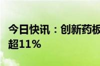 今日快讯：创新药板块盘初拉升，泓博医药涨超11%