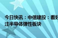 今日快讯：中信建投：看好电子板块反弹机会，建议重点关注半导体弹性板块