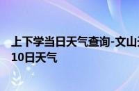 上下学当日天气查询-文山天气预报文山州文山2024年10月10日天气