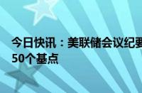 今日快讯：美联储会议纪要：绝大多数成员支持将利率下调50个基点