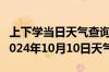 上下学当日天气查询-察雅天气预报昌都察雅2024年10月10日天气