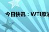 今日快讯：WTI原油期货结算价涨3.56%