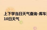 上下学当日天气查询-库车天气预报阿克苏库车2024年10月10日天气