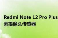 Redmi Note 12 Pro Plus 智能手机将拥有相同的 200 兆像素摄像头传感器