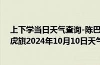 上下学当日天气查询-陈巴尔虎旗天气预报呼伦贝尔陈巴尔虎旗2024年10月10日天气