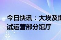 今日快讯：大埃及博物馆将于10月16日开始试运营部分馆厅