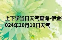 上下学当日天气查询-伊金霍洛天气预报鄂尔多斯伊金霍洛2024年10月10日天气