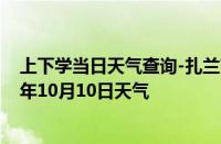 上下学当日天气查询-扎兰屯天气预报呼伦贝尔扎兰屯2024年10月10日天气