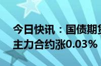 今日快讯：国债期货收盘集体微涨，30年期主力合约涨0.03%