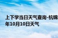 上下学当日天气查询-杭锦旗天气预报鄂尔多斯杭锦旗2024年10月10日天气