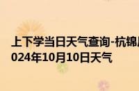 上下学当日天气查询-杭锦后旗天气预报巴彦淖尔杭锦后旗2024年10月10日天气