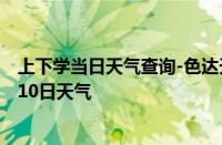 上下学当日天气查询-色达天气预报甘孜州色达2024年10月10日天气