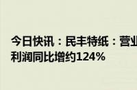 今日快讯：民丰特纸：营业成本下降，预计前三季度归母净利润同比增约124%