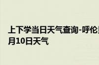 上下学当日天气查询-呼伦贝尔天气预报呼伦贝尔2024年10月10日天气