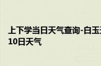 上下学当日天气查询-白玉天气预报甘孜州白玉2024年10月10日天气