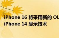 iPhone 16 将采用新的 OLED 屏幕 iPhone 15 将重复使用 iPhone 14 显示技术