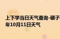 上下学当日天气查询-碾子山天气预报齐齐哈尔碾子山2024年10月11日天气