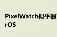 PixelWatch似乎很可能会推出升级版的WearOS