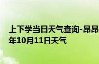 上下学当日天气查询-昂昂溪天气预报齐齐哈尔昂昂溪2024年10月11日天气