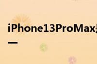 iPhone13ProMax是目前最好的智能手机之一