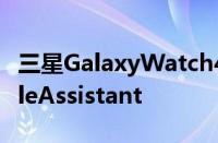 三星GalaxyWatch4将在今年夏天获得GoogleAssistant