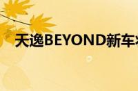 天逸BEYOND新车将于7月14日开启预售