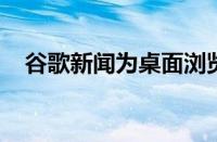 谷歌新闻为桌面浏览器带来了全新的外观