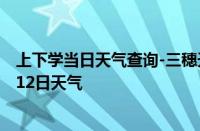 上下学当日天气查询-三穗天气预报黔东南三穗2024年10月12日天气