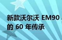 新款沃尔沃 EM90 小型货车拥有您所不知道的 60 年传承